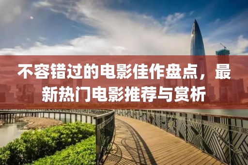 不容错过的电影佳作盘点，最新热门电影推荐与赏析
