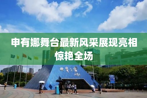 申有娜舞台最新风采展现亮相惊艳全场