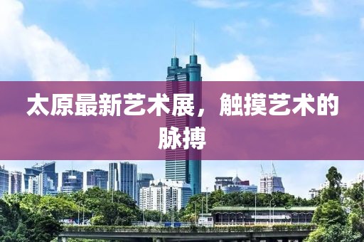 太原最新艺术展，触摸艺术的脉搏