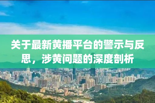 关于最新黄播平台的警示与反思，涉黄问题的深度剖析