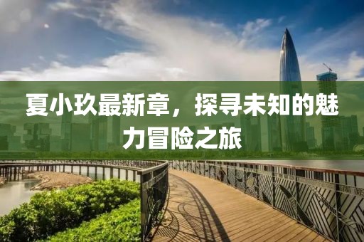 夏小玖最新章，探寻未知的魅力冒险之旅