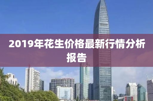 2019年花生价格最新行情分析报告