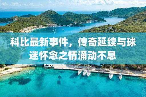 科比最新事件，传奇延续与球迷怀念之情涌动不息