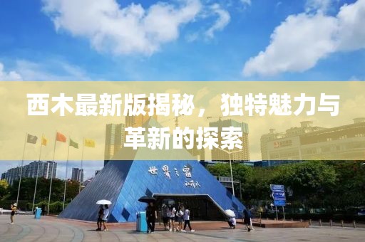 西木最新版揭秘，独特魅力与革新的探索
