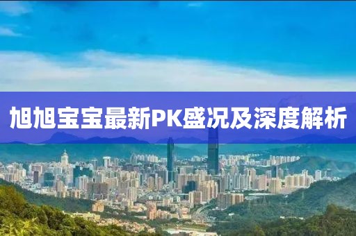 旭旭宝宝最新PK盛况及深度解析