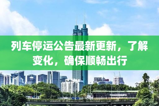 列车停运公告最新更新，了解变化，确保顺畅出行