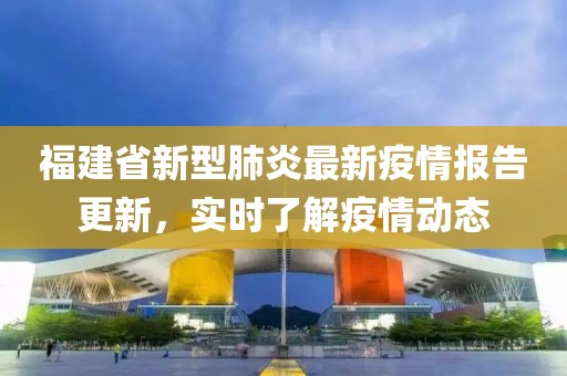 福建省新型肺炎最新疫情报告更新，实时了解疫情动态