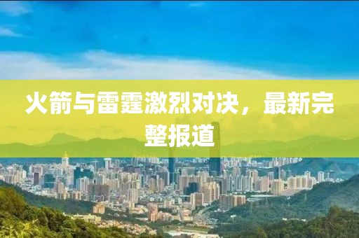 火箭与雷霆激烈对决，最新完整报道