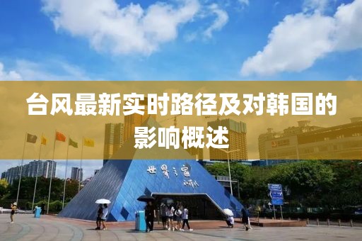 台风最新实时路径及对韩国的影响概述