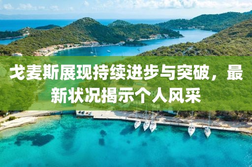 戈麦斯展现持续进步与突破，最新状况揭示个人风采