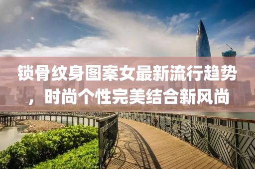 锁骨纹身图案女最新流行趋势，时尚个性完美结合新风尚