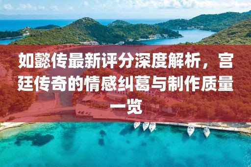 如懿传最新评分深度解析，宫廷传奇的情感纠葛与制作质量一览