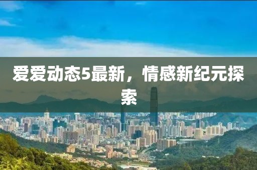 爱爱动态5最新，情感新纪元探索