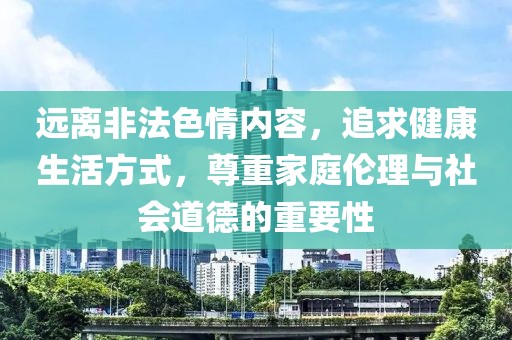 远离非法色情内容，追求健康生活方式，尊重家庭伦理与社会道德的重要性