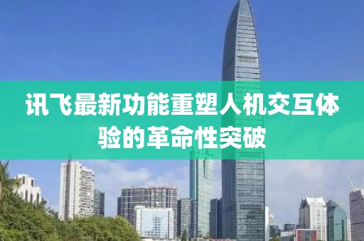 讯飞最新功能重塑人机交互体验的革命性突破