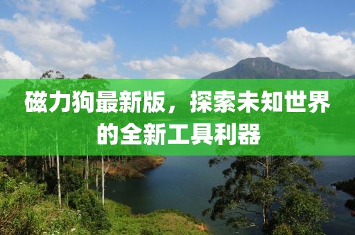 磁力狗最新版，探索未知世界的全新工具利器