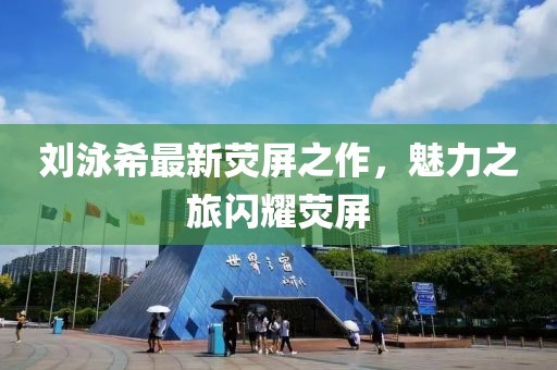 刘泳希最新荧屏之作，魅力之旅闪耀荧屏