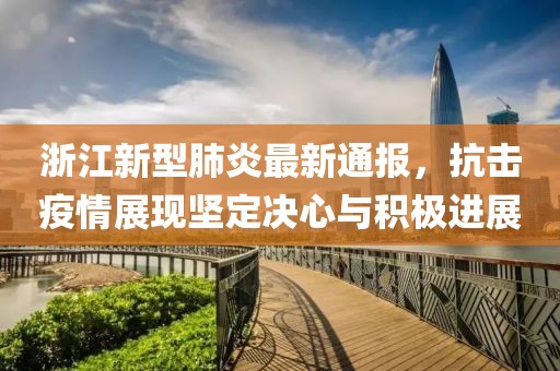 浙江新型肺炎最新通报，抗击疫情展现坚定决心与积极进展