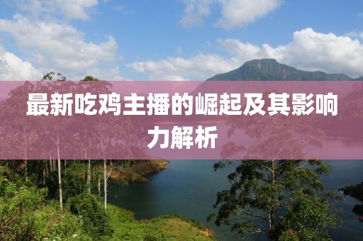 最新吃鸡主播的崛起及其影响力解析