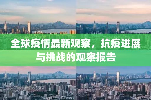 全球疫情最新观察，抗疫进展与挑战的观察报告