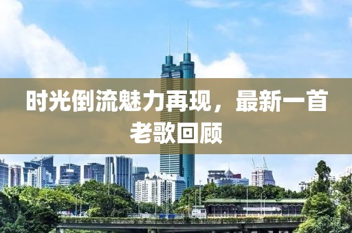 时光倒流魅力再现，最新一首老歌回顾