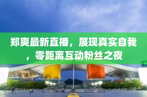 郑爽最新直播，展现真实自我，零距离互动粉丝之夜