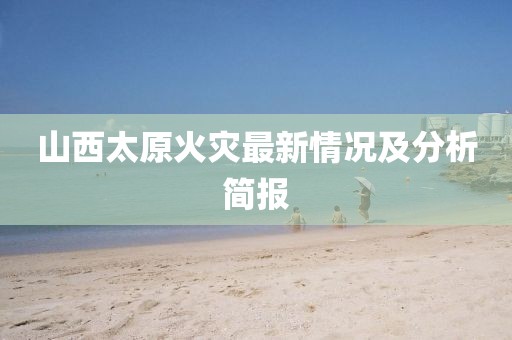 山西太原火灾最新情况及分析简报