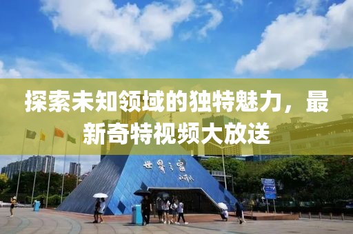 探索未知领域的独特魅力，最新奇特视频大放送
