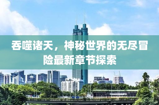 吞噬诸天，神秘世界的无尽冒险最新章节探索