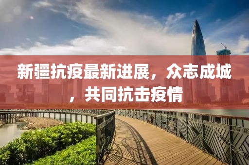 新疆抗疫最新进展，众志成城，共同抗击疫情