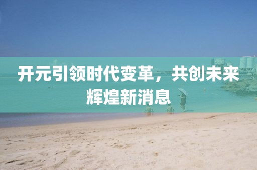 开元引领时代变革，共创未来辉煌新消息