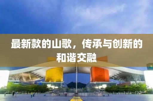 最新款的山歌，传承与创新的和谐交融