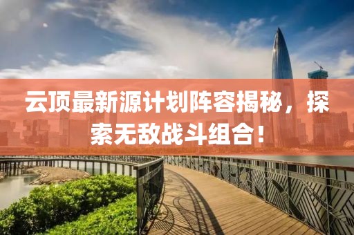 云顶最新源计划阵容揭秘，探索无敌战斗组合！
