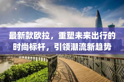 最新款欧拉，重塑未来出行的时尚标杆，引领潮流新趋势