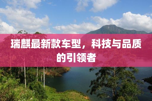 瑞麒最新款车型，科技与品质的引领者