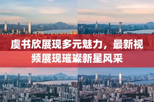 虞书欣展现多元魅力，最新视频展现璀璨新星风采