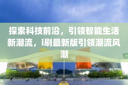 探索科技前沿，引领智能生活新潮流，i刷最新版引领潮流风潮