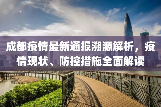 成都疫情最新通报溯源解析，疫情现状、防控措施全面解读