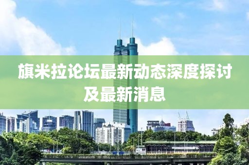 旗米拉论坛最新动态深度探讨及最新消息