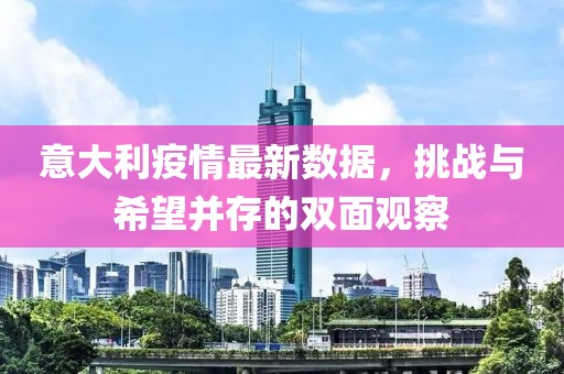 意大利疫情最新数据，挑战与希望并存的双面观察