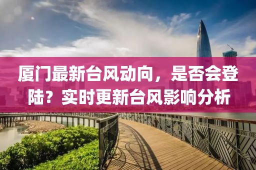 厦门最新台风动向，是否会登陆？实时更新台风影响分析