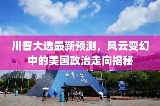 川普大选最新预测，风云变幻中的美国政治走向揭秘
