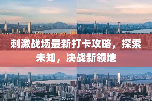刺激战场最新打卡攻略，探索未知，决战新领地
