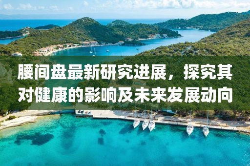 腰间盘最新研究进展，探究其对健康的影响及未来发展动向