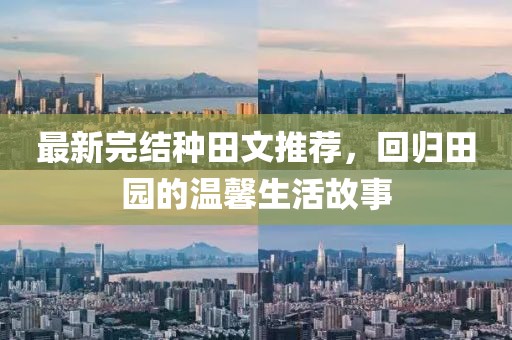 最新完结种田文推荐，回归田园的温馨生活故事