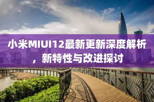 小米MIUI12最新更新深度解析，新特性与改进探讨