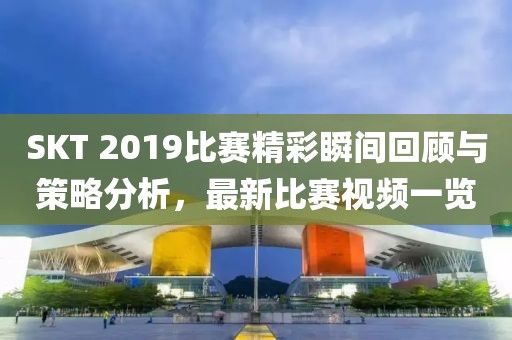 SKT 2019比赛精彩瞬间回顾与策略分析，最新比赛视频一览