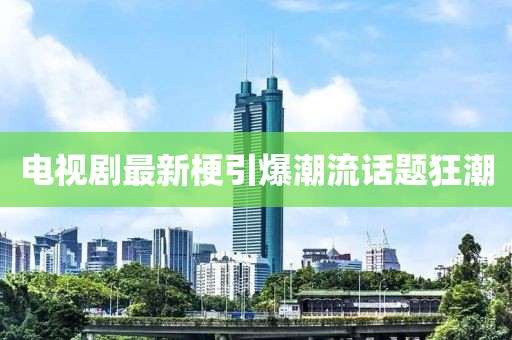 电视剧最新梗引爆潮流话题狂潮