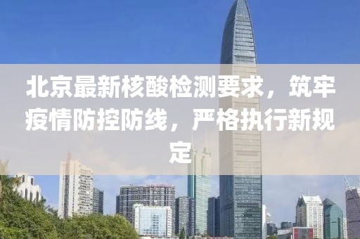 北京最新核酸检测要求，筑牢疫情防控防线，严格执行新规定