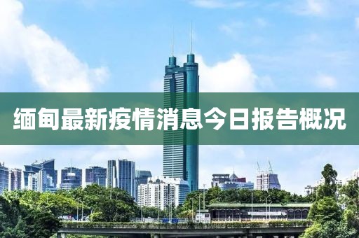 缅甸最新疫情消息今日报告概况
